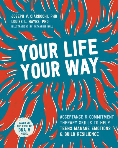 YOUR LIFE YOUR WAY : Acceptance and Commitment Therapy Skills to Help Teens Manage Emotions and Build Resilience