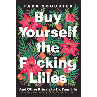 BUY YOURSELF THE F*CKING LILIES And Other Rituals to Fix Your Life, from Someone Who's Been There - TARA SCHUSTER