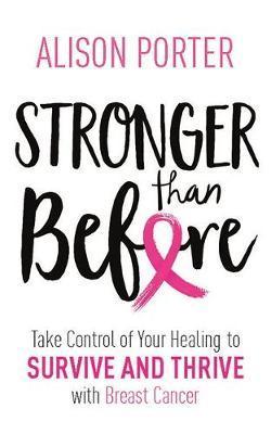 STRONGER THAN BEFORE; TAKE CHARGE OF YOUR HEALING TO SURVIVE AND THRIVE WITH BREAST CANCER