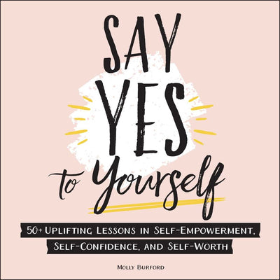 SAY YES TO YOURSELF - MOLLY BURFORD : 50+ Uplifting Lessons in Self-Empowerment, Self-Confidence, and Self-Worth