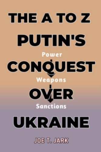 THE A TO Z PUTIN'S CONQUEST OVER UKRAINE: Power, Weapons and Sanctions -  Jark, Joe T